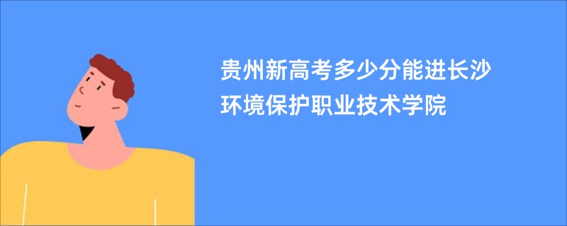 贵州新高考多少分能进长沙环境保护职业技术学院
