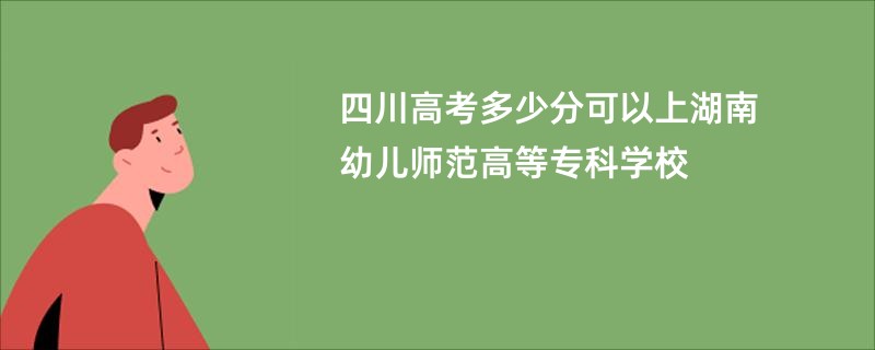 四川高考多少分可以上湖南幼儿师范高等专科学校