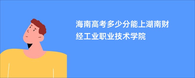 海南高考多少分能上湖南财经工业职业技术学院