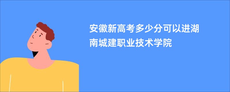 安徽新高考多少分可以进湖南城建职业技术学院