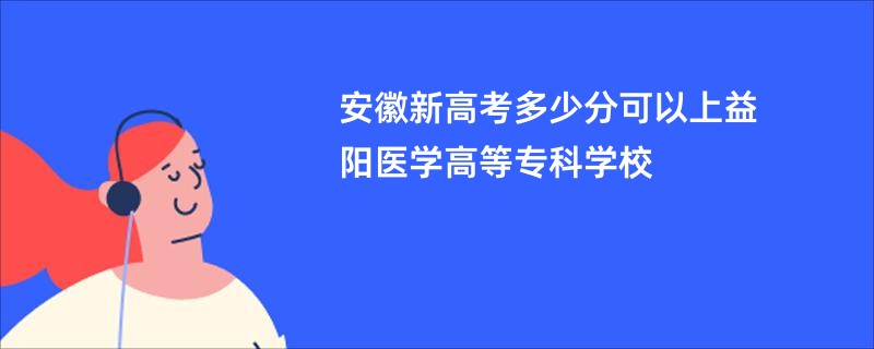 安徽新高考多少分可以上益阳医学高等专科学校