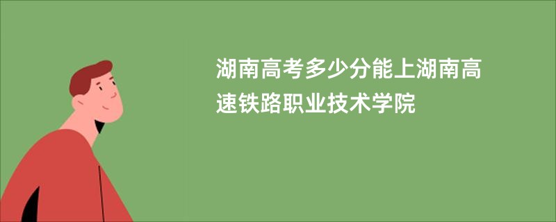 湖南高考多少分能上湖南高速铁路职业技术学院