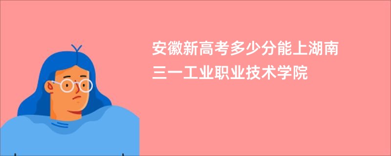 安徽新高考多少分能上湖南三一工业职业技术学院
