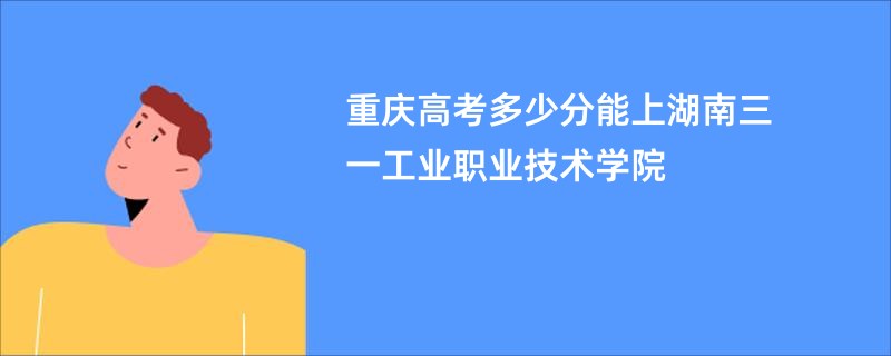 重庆高考多少分能上湖南三一工业职业技术学院