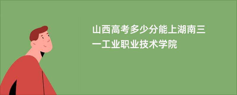 山西高考多少分能上湖南三一工业职业技术学院