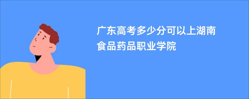广东高考多少分可以上湖南食品药品职业学院