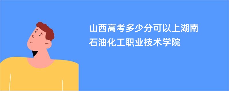 山西高考多少分可以上湖南石油化工职业技术学院