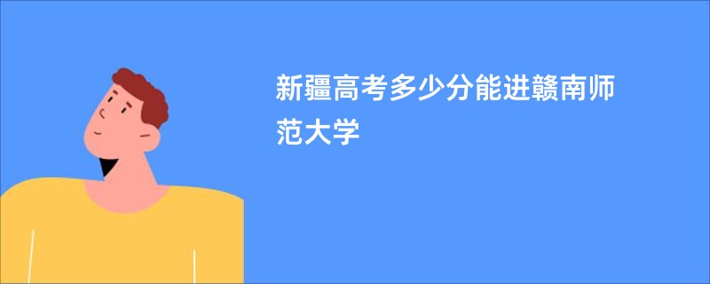 新疆高考多少分能进赣南师范大学