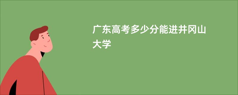广东高考多少分能进井冈山大学