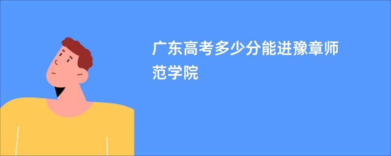 广东高考多少分能进豫章师范学院
