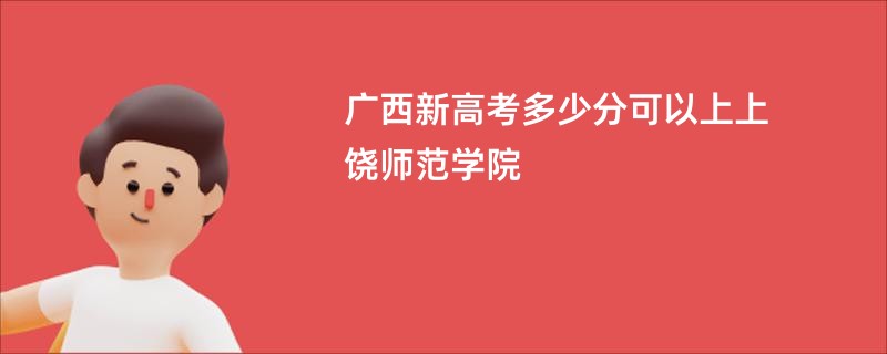 广西新高考多少分可以上上饶师范学院