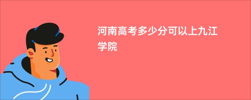 河南高考多少分可以上九江学院