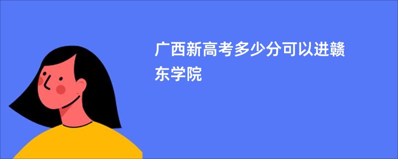 广西新高考多少分可以进赣东学院