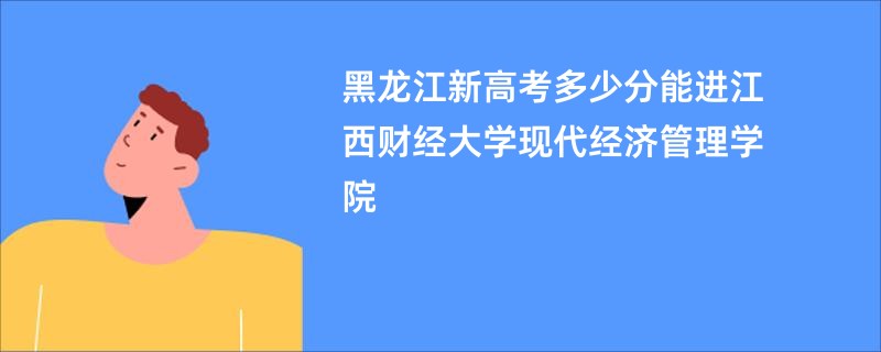 黑龙江新高考多少分能进江西财经大学现代经济管理学院