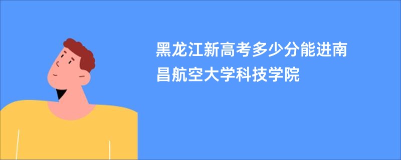 黑龙江新高考多少分能进南昌航空大学科技学院