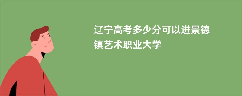 辽宁高考多少分可以进景德镇艺术职业大学