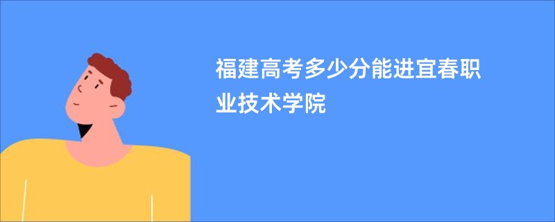 福建高考多少分能进宜春职业技术学院