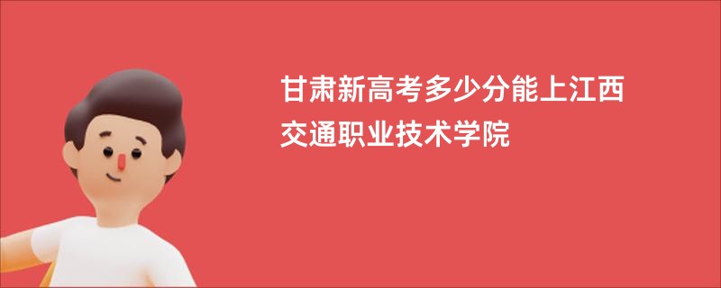 甘肃新高考多少分能上江西交通职业技术学院