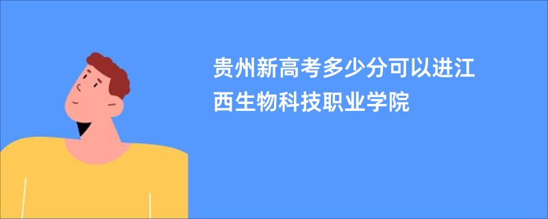 贵州新高考多少分可以进江西生物科技职业学院