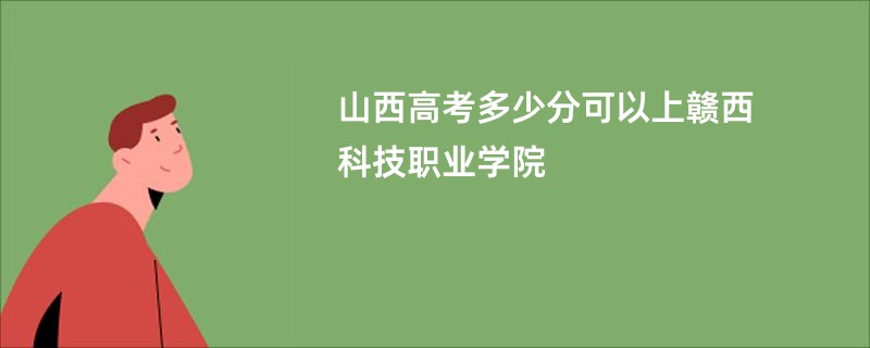 山西高考多少分可以上赣西科技职业学院