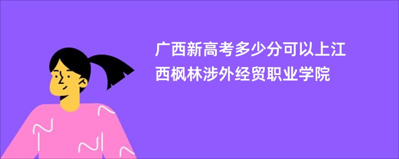 广西新高考多少分可以上江西枫林涉外经贸职业学院