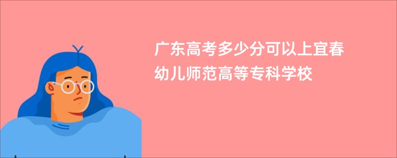 广东高考多少分可以上宜春幼儿师范高等专科学校