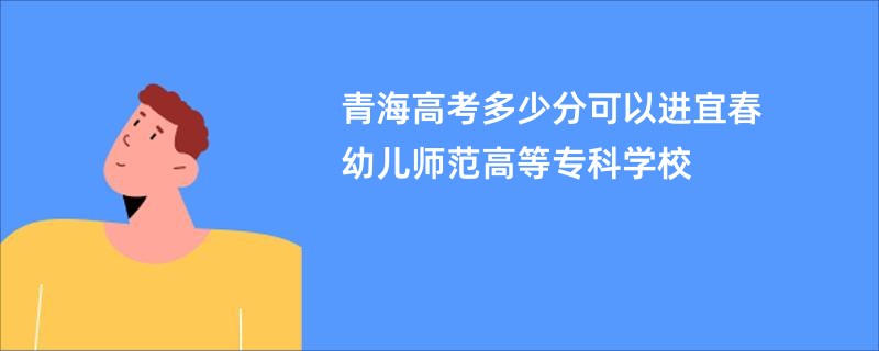 青海高考多少分可以进宜春幼儿师范高等专科学校