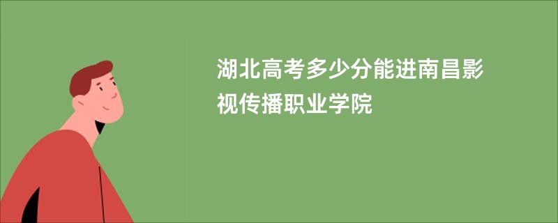 湖北高考多少分能进南昌影视传播职业学院