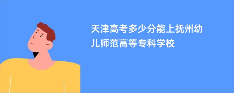 天津高考多少分能上抚州幼儿师范高等专科学校