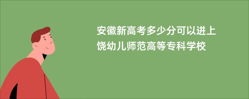 安徽新高考多少分可以进上饶幼儿师范高等专科学校