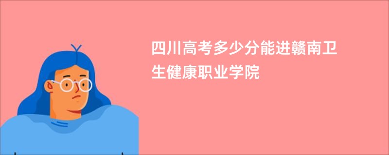 四川高考多少分能进赣南卫生健康职业学院