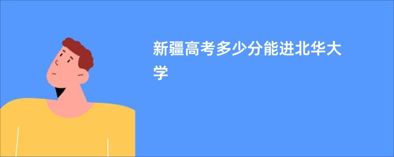 新疆高考多少分能进北华大学