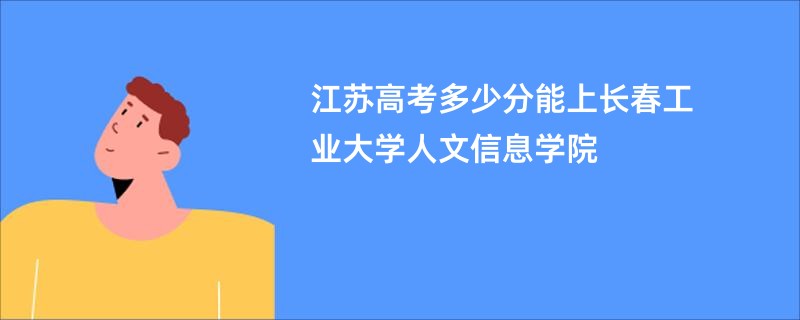 江苏高考多少分能上长春工业大学人文信息学院