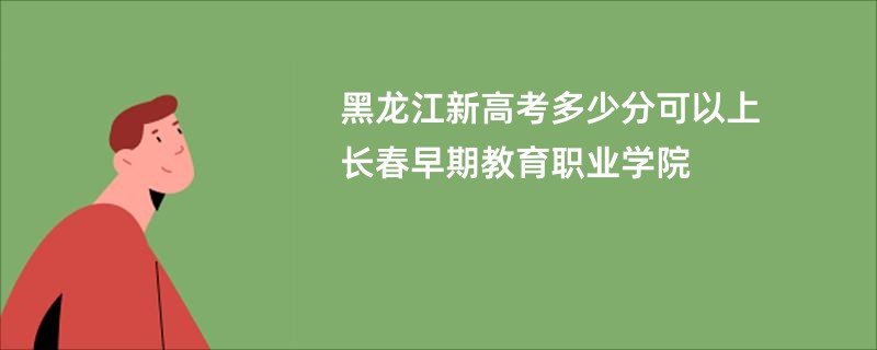 黑龙江新高考多少分可以上长春早期教育职业学院