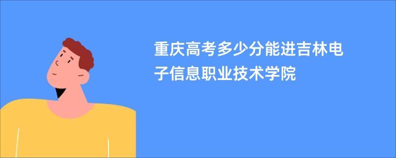 重庆高考多少分能进吉林电子信息职业技术学院