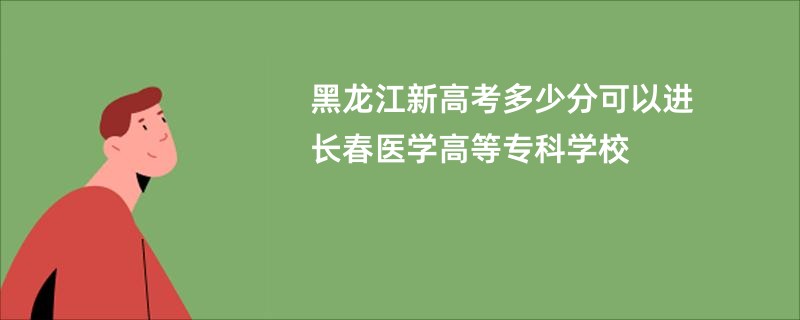黑龙江新高考多少分可以进长春医学高等专科学校