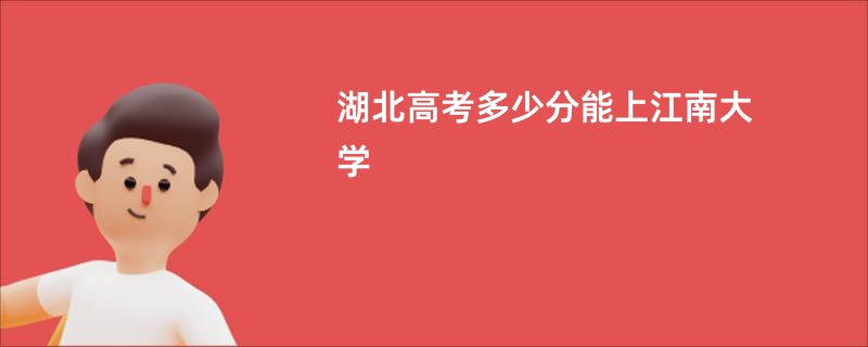 湖北高考多少分能上江南大学