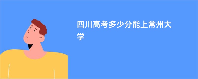 四川高考多少分能上常州大学