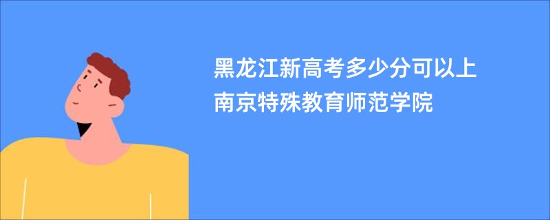 黑龙江新高考多少分可以上南京特殊教育师范学院