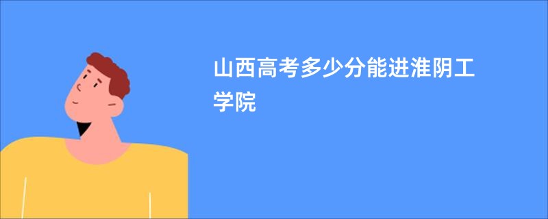 山西高考多少分能进淮阴工学院