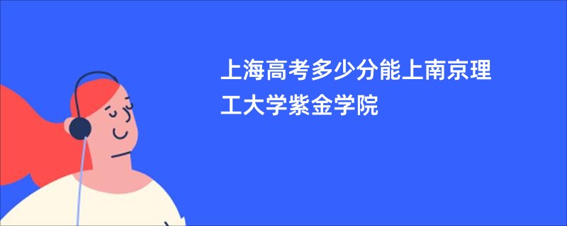 上海高考多少分能上南京理工大学紫金学院