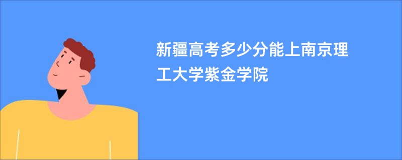 新疆高考多少分能上南京理工大学紫金学院