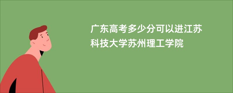 广东高考多少分可以进江苏科技大学苏州理工学院