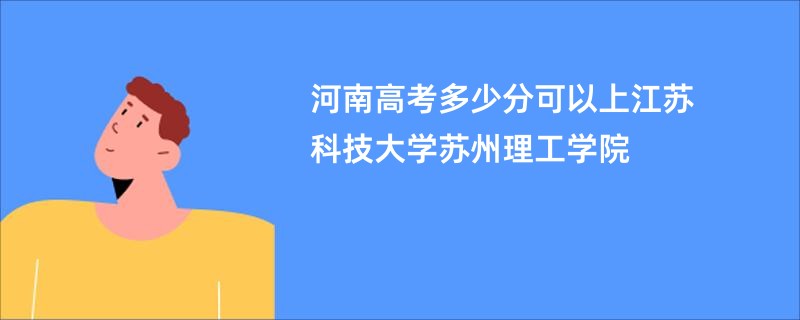 河南高考多少分可以上江苏科技大学苏州理工学院
