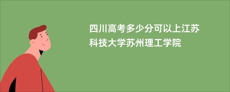 四川高考多少分可以上江苏科技大学苏州理工学院