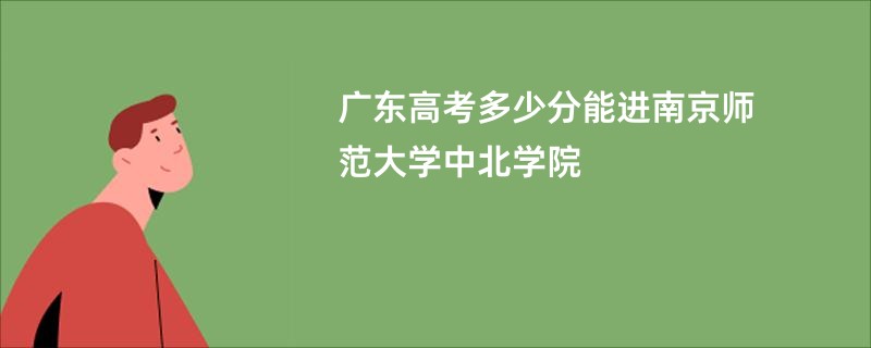 广东高考多少分能进南京师范大学中北学院
