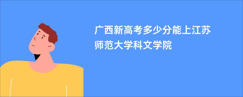 广西新高考多少分能上江苏师范大学科文学院