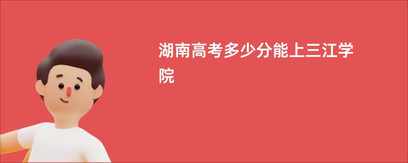 湖南高考多少分能上三江学院