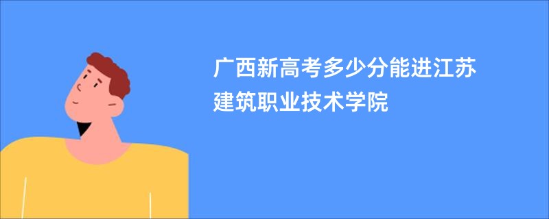 广西新高考多少分能进江苏建筑职业技术学院