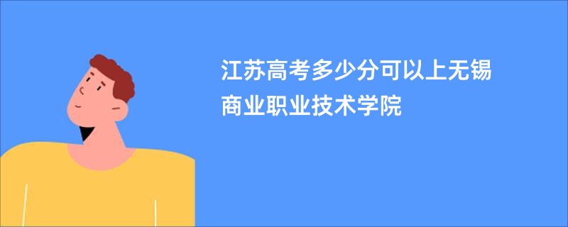 江苏高考多少分可以上无锡商业职业技术学院